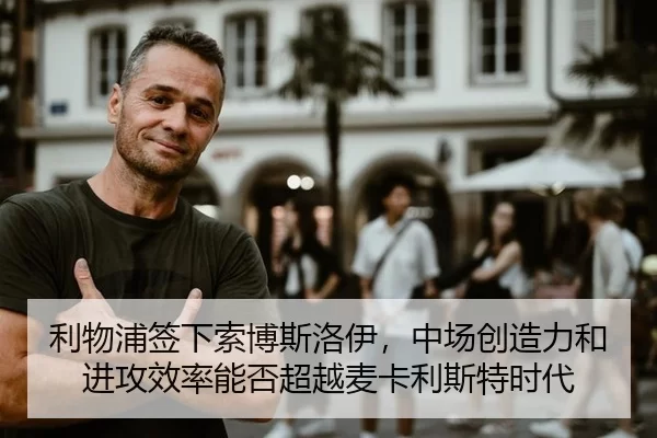 利物浦签下索博斯洛伊，中场创造力和进攻效率能否超越麦卡利斯特时代